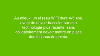 44© 2017
Au mieux, un réseau WiFi dure 4-5 ans,
avant de devoir basculer sur une
technologie plus récente, sans
obligatoirement devoir mettre en place
des technos de pointe.
 