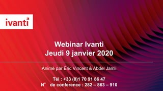 Webinar Ivanti
Jeudi 9 janvier 2020
Animé par Éric Vincent & Abdel Jamli
Tél : +33 (0)1 70 91 86 47
N de conference : 282 – 863 – 910
 