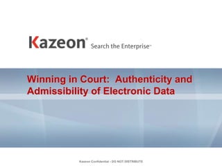 Kazeon Confidential - DO NOT DISTRIBUTE
Winning in Court: Authenticity and
Admissibility of Electronic Data
 