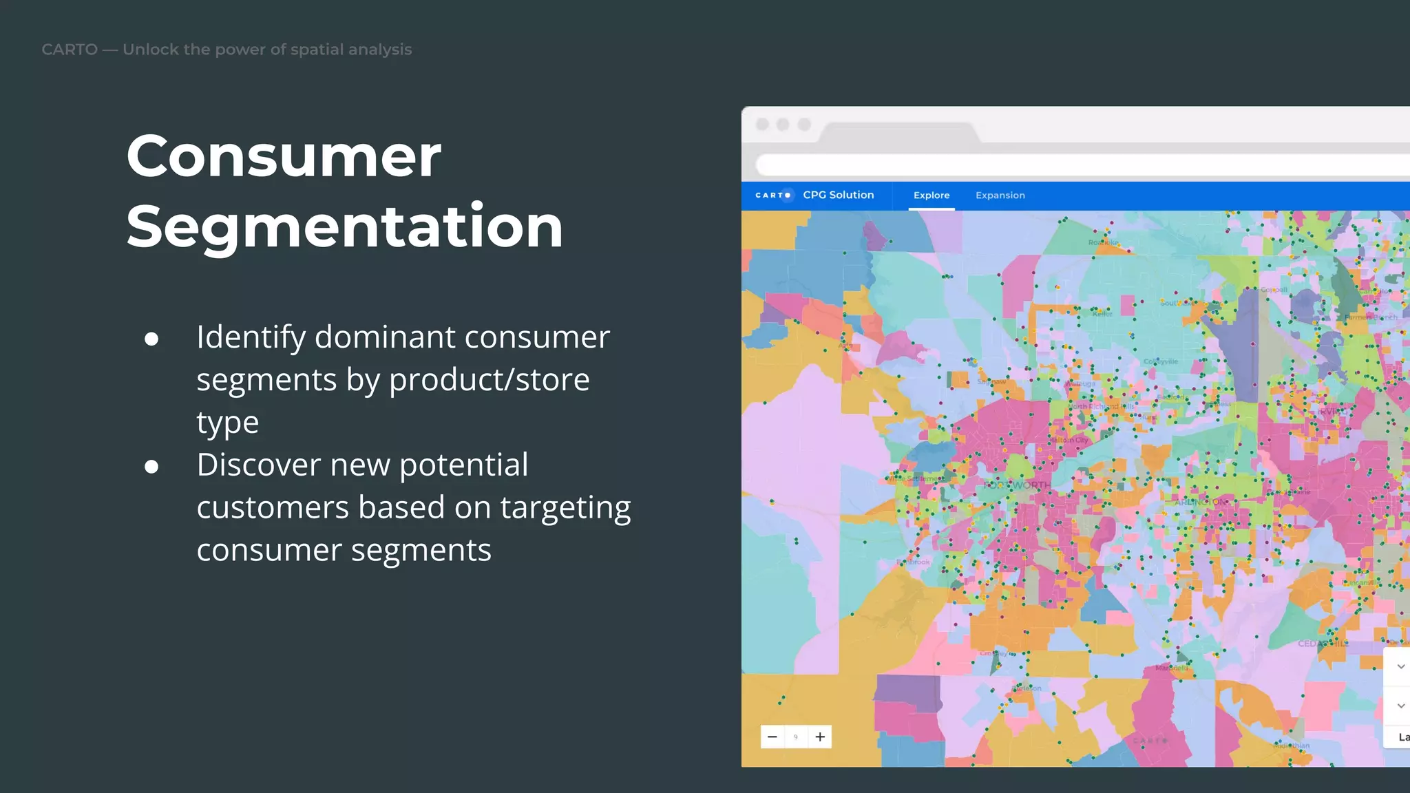 CARTO — Unlock the power of spatial analysis
● Identify dominant consumer
segments by product/store
type
● Discover new potential
customers based on targeting
consumer segments
Consumer
Segmentation
Replace this image
 