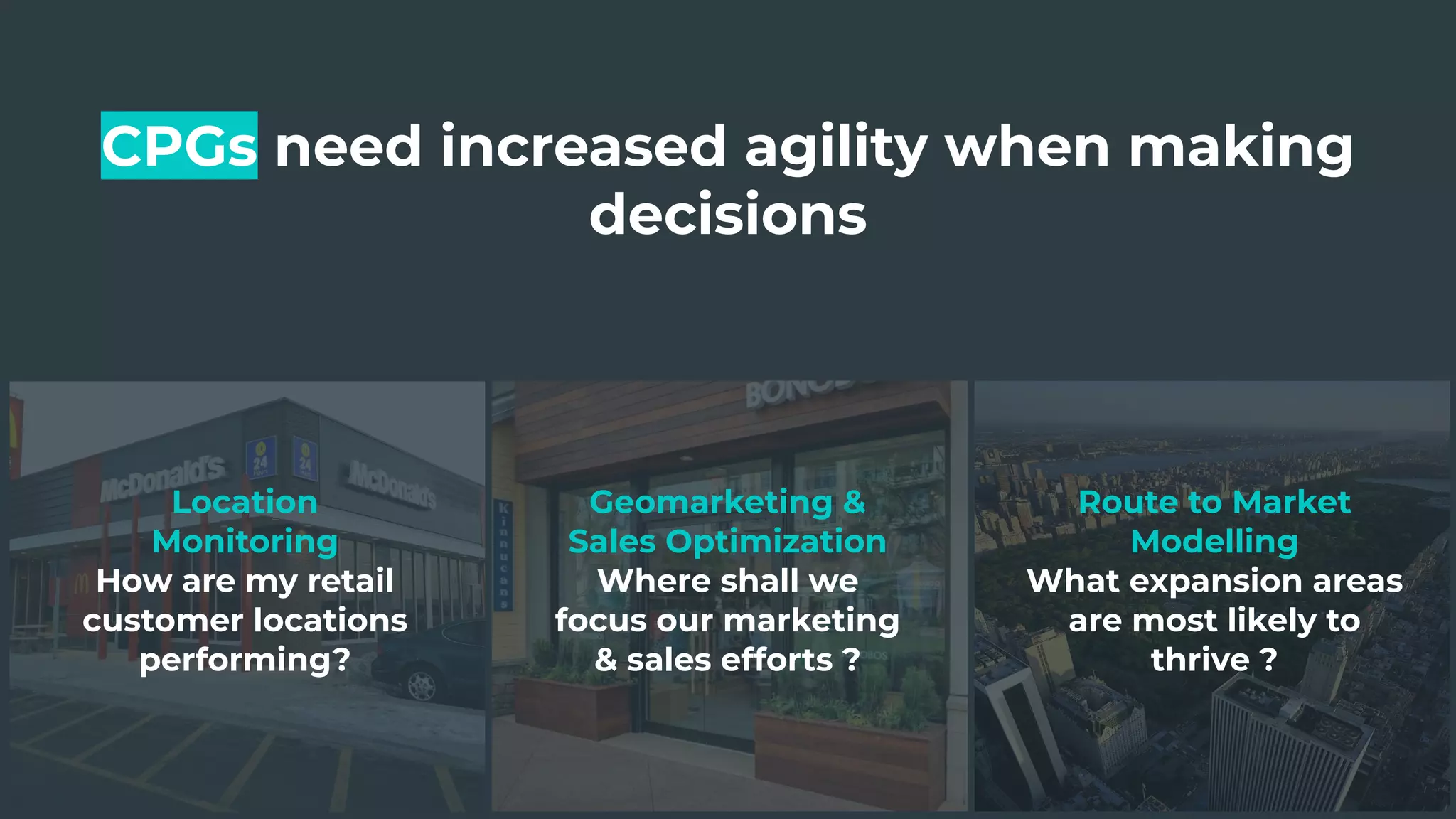 CPGs need increased agility when making
decisions
Location
Monitoring
How are my retail
customer locations
performing?
Geomarketing &
Sales Optimization
Where shall we
focus our marketing
& sales efforts ?
Route to Market
Modelling
What expansion areas
are most likely to
thrive ?
 