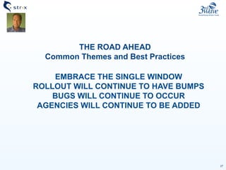 27
THE ROAD AHEAD
Common Themes and Best Practices
EMBRACE THE SINGLE WINDOW
ROLLOUT WILL CONTINUE TO HAVE BUMPS
BUGS WILL CONTINUE TO OCCUR
AGENCIES WILL CONTINUE TO BE ADDED
 