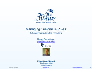 info@3rdwave.co3rdwave.co+1 (416) 510-8800 29
Managing Customs & PGAs
A Total Perspective for Importers
Gregg Cummings,
gregg@strixsmart.com
Edward (Ned) Blinick
Chief Product Officer
eblinick@3rdwve.co
 