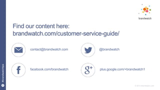 25
#brandwatchtips
© 2015 Brandwatch.com
Find our content here:
brandwatch.com/customer-service-guide/
contact@brandwatch.com
facebook.com/brandwatch
@brandwatch
plus.google.com/+brandwatch1
 