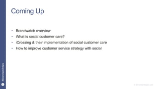 3
#brandwatchtips
© 2015 Brandwatch.com
Coming Up
• Brandwatch overview
• What is social customer care?
• iCrossing & their implementation of social customer care
• How to improve customer service strategy with social
 