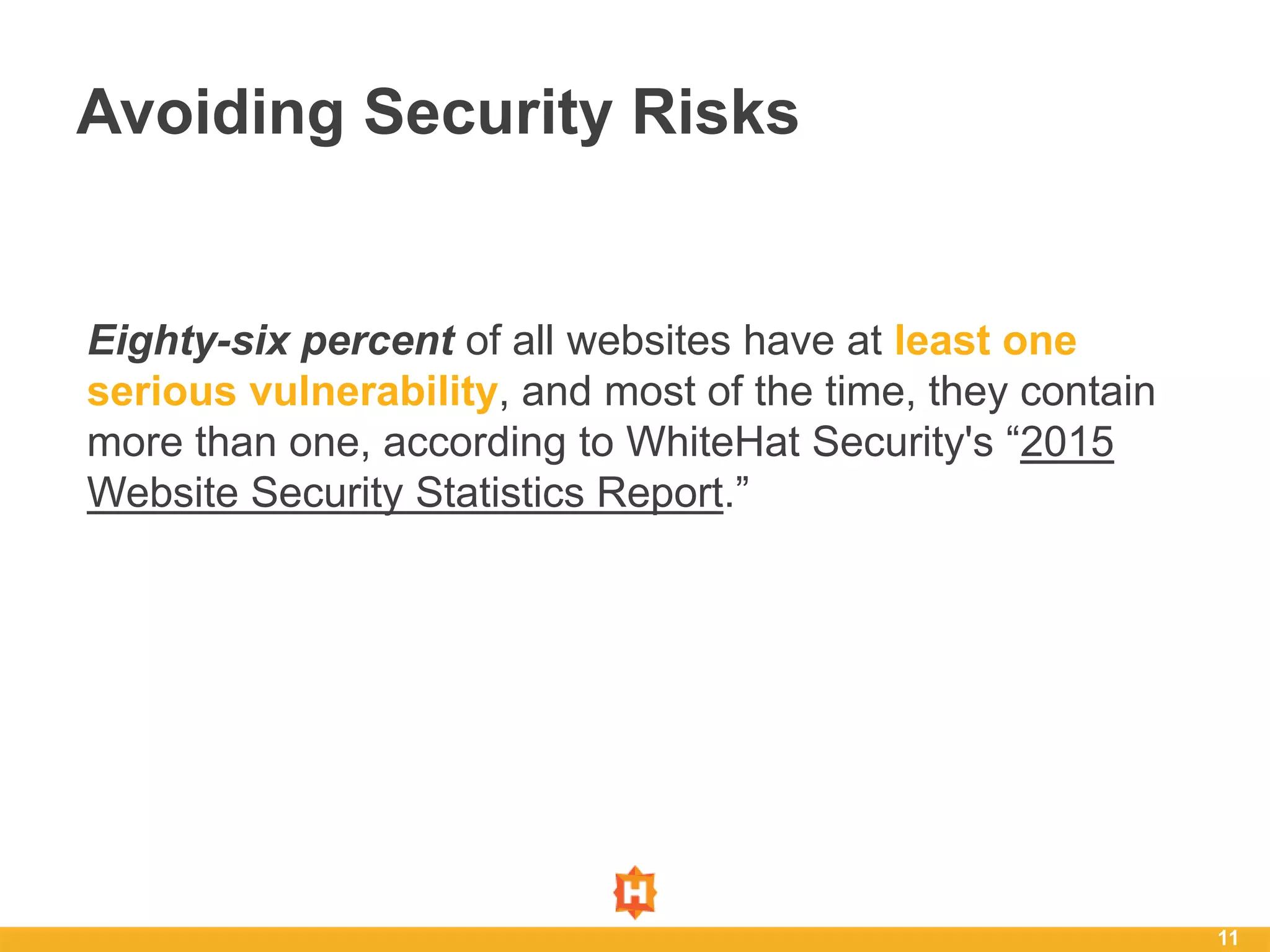 11
Avoiding Security Risks
Eighty-six percent of all websites have at least one
serious vulnerability, and most of the time, they contain
more than one, according to WhiteHat Security's “2015
Website Security Statistics Report.”
 