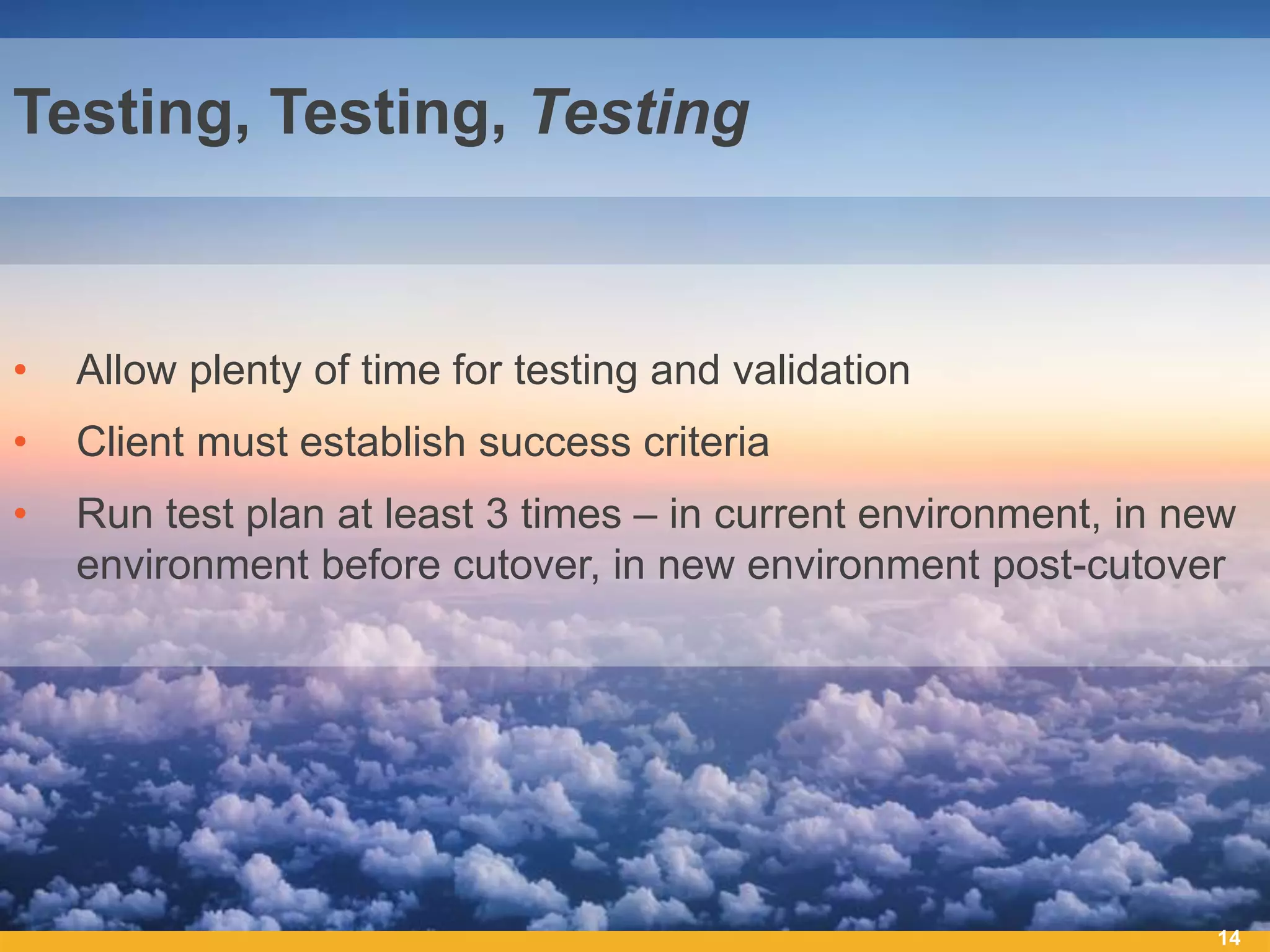 • Allow plenty of time for testing and validation
• Client must establish success criteria
• Run test plan at least 3 times – in current environment, in new
environment before cutover, in new environment post-cutover
14
Testing, Testing, Testing
 