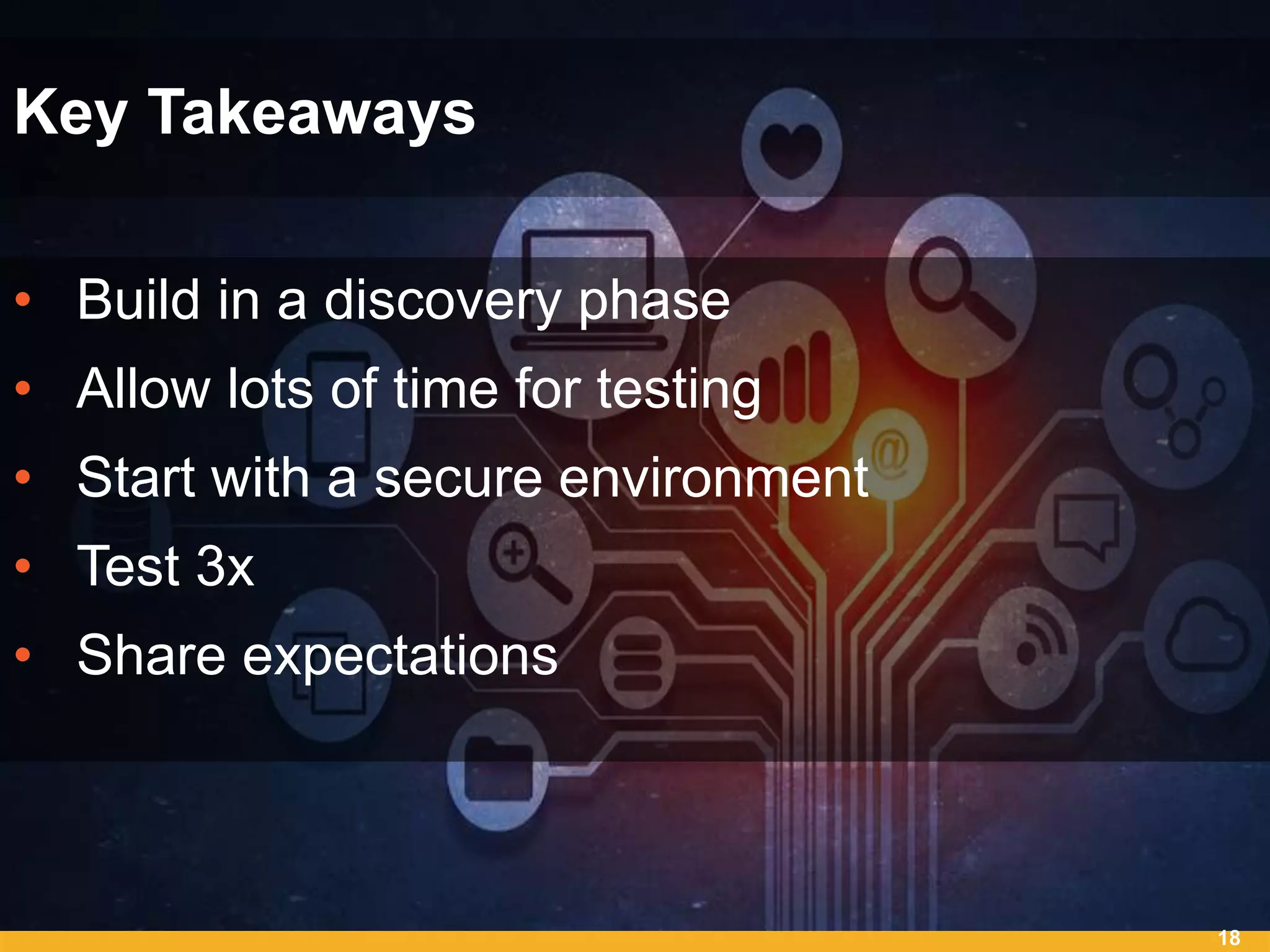 • Build in a discovery phase
• Allow lots of time for testing
• Start with a secure environment
• Test 3x
• Share expectations
18
Key Takeaways
 