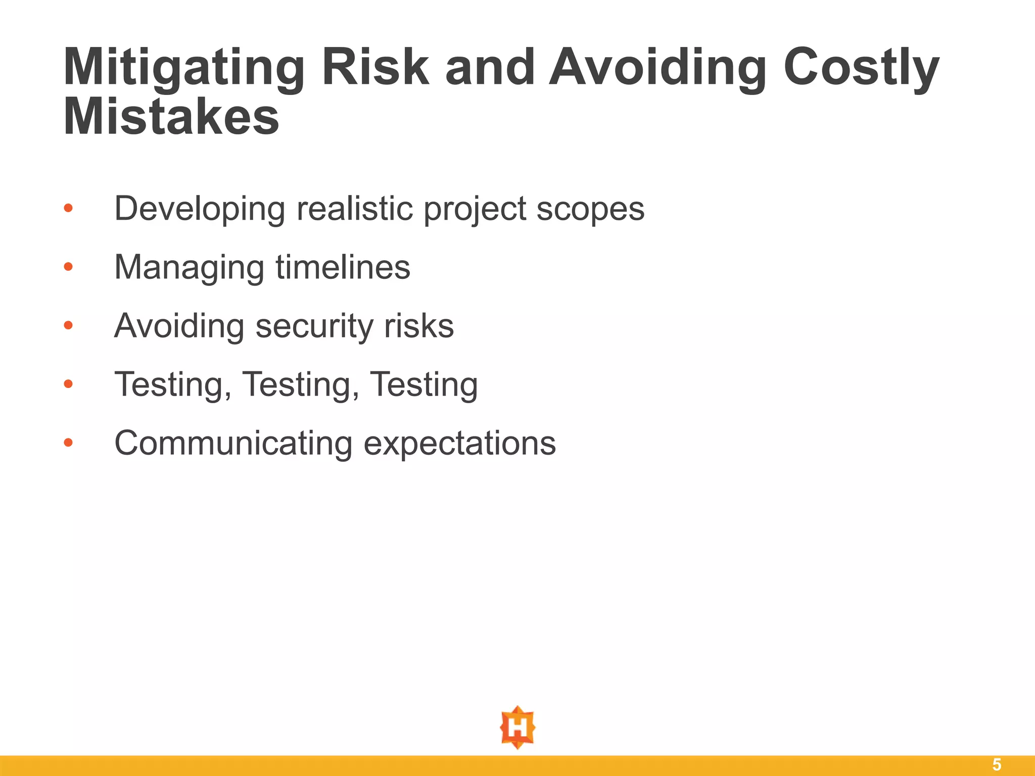• Developing realistic project scopes
• Managing timelines
• Avoiding security risks
• Testing, Testing, Testing
• Communicating expectations
5
Mitigating Risk and Avoiding Costly
Mistakes
 