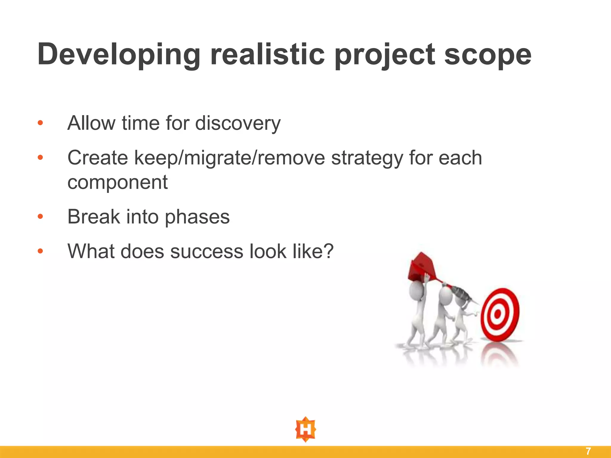 • Allow time for discovery
• Create keep/migrate/remove strategy for each
component
• Break into phases
• What does success look like?
7
Developing realistic project scope
 