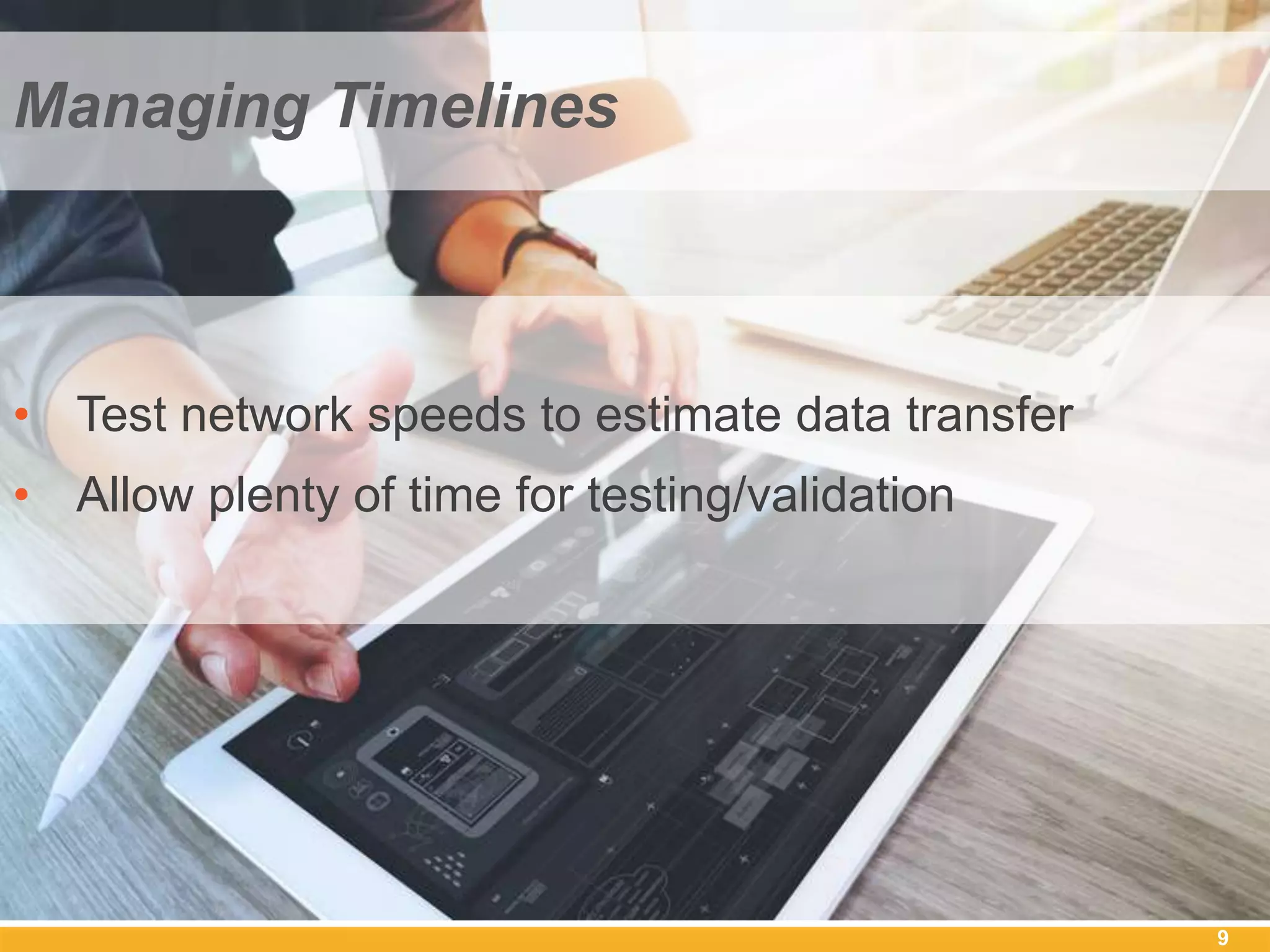9
Managing Timelines
• Test network speeds to estimate data transfer
• Allow plenty of time for testing/validation
 