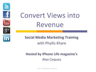 Convert Views into
    Revenue
 Social Media Marketing Training
         with Phyllis Khare

 Hosted by iPhone Life magazine’s
           Alex Cequea

        © 2011 Phyllis Khare - Social Inc.
 