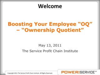 Welcome Boosting Your Employee “OQ” – “Ownership Quotient” May 13, 2011 The Service Profit Chain Institute 