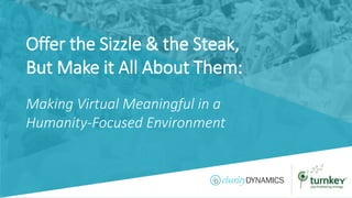 ©2019 Charity Dynamics – Confidential & Proprietary
Offer the Sizzle & the Steak,
But Make it All About Them:
Making Virtual Meaningful in a
Humanity-Focused Environment
 