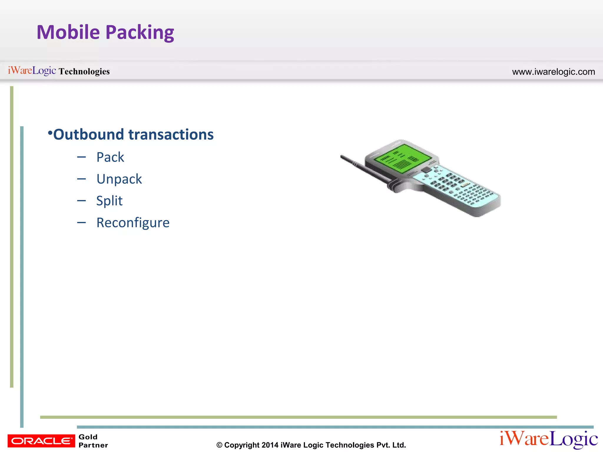 www.iwarelogic.comTechnologies
© Copyright 2014 iWare Logic Technologies Pvt. Ltd.
Mobile Packing
•Outbound transactions
– Pack
– Unpack
– Split
– Reconfigure
 