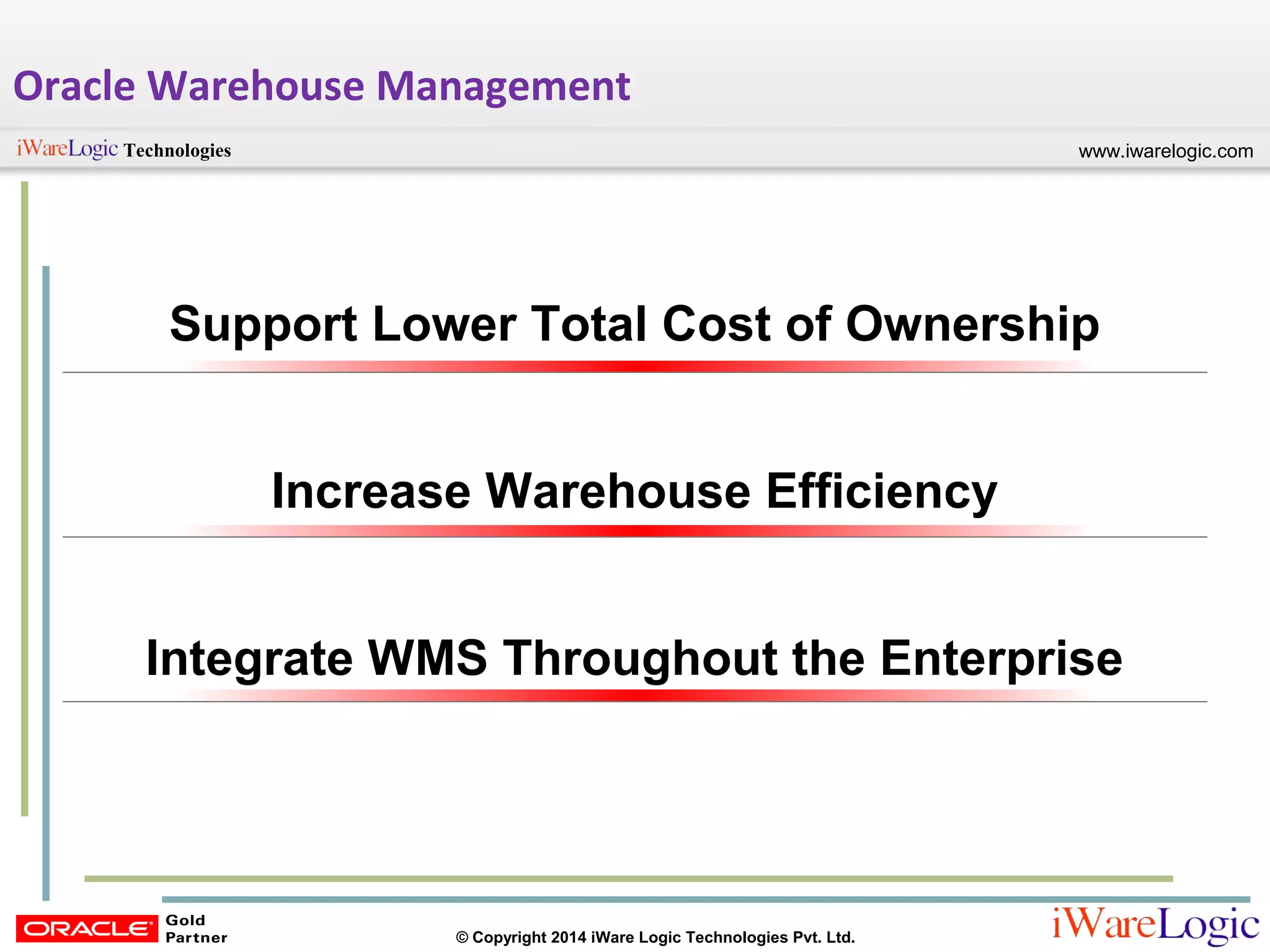 www.iwarelogic.comTechnologies
© Copyright 2014 iWare Logic Technologies Pvt. Ltd.
Support Lower Total Cost of Ownership
Increase Warehouse Efficiency
Integrate WMS Throughout the Enterprise
Oracle Warehouse Management
 