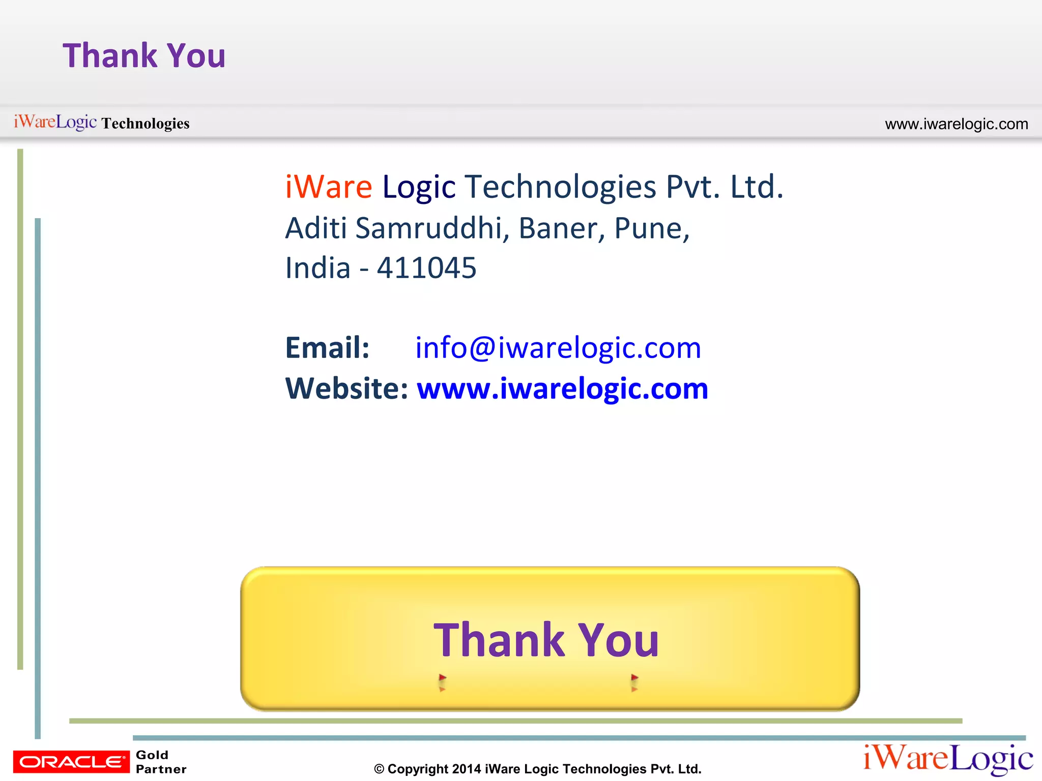 www.iwarelogic.comTechnologies
© Copyright 2014 iWare Logic Technologies Pvt. Ltd.
Thank You
iWare Logic Technologies Pvt. Ltd.
Aditi Samruddhi, Baner, Pune,
India - 411045
Email: info@iwarelogic.com
Website: www.iwarelogic.com
Thank You
 