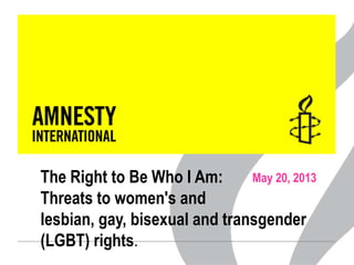 May 20, 2013The Right to Be Who I Am:
Threats to women's and
lesbian, gay, bisexual and transgender
(LGBT) rights.
 