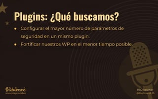 Plugins: ¿Qué buscamos?
● Configurar el mayor número de parámetros de
seguridad en un mismo plugin.
● Fortificar nuestros WP en el menor tiempo posible.
@SiteGround_ESwww.siteground.es
#SGwebinar
 
