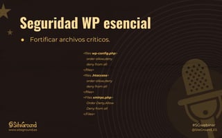 Seguridad WP esencial
● Fortificar archivos críticos.
@SiteGround_ESwww.siteground.es
#SGwebinar
<files wp-config.php>
order allow,deny
deny from all
</files>
<files .htaccess>
order allow,deny
deny from all
</files>
<Files xmlrpc.php>
Order Deny,Allow
Deny from all
</Files>
 