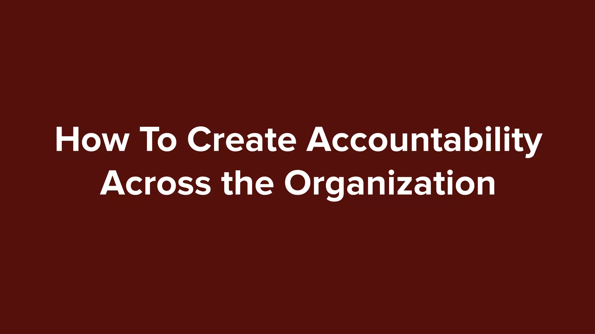 How To Create Accountability
Across the Organization
 