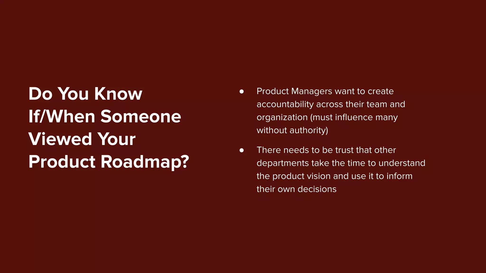 Do You Know
If/When Someone
Viewed Your
Product Roadmap?
● Product Managers want to create
accountability across their team and
organization (must inﬂuence many
without authority)
● There needs to be trust that other
departments take the time to understand
the product vision and use it to inform
their own decisions
 