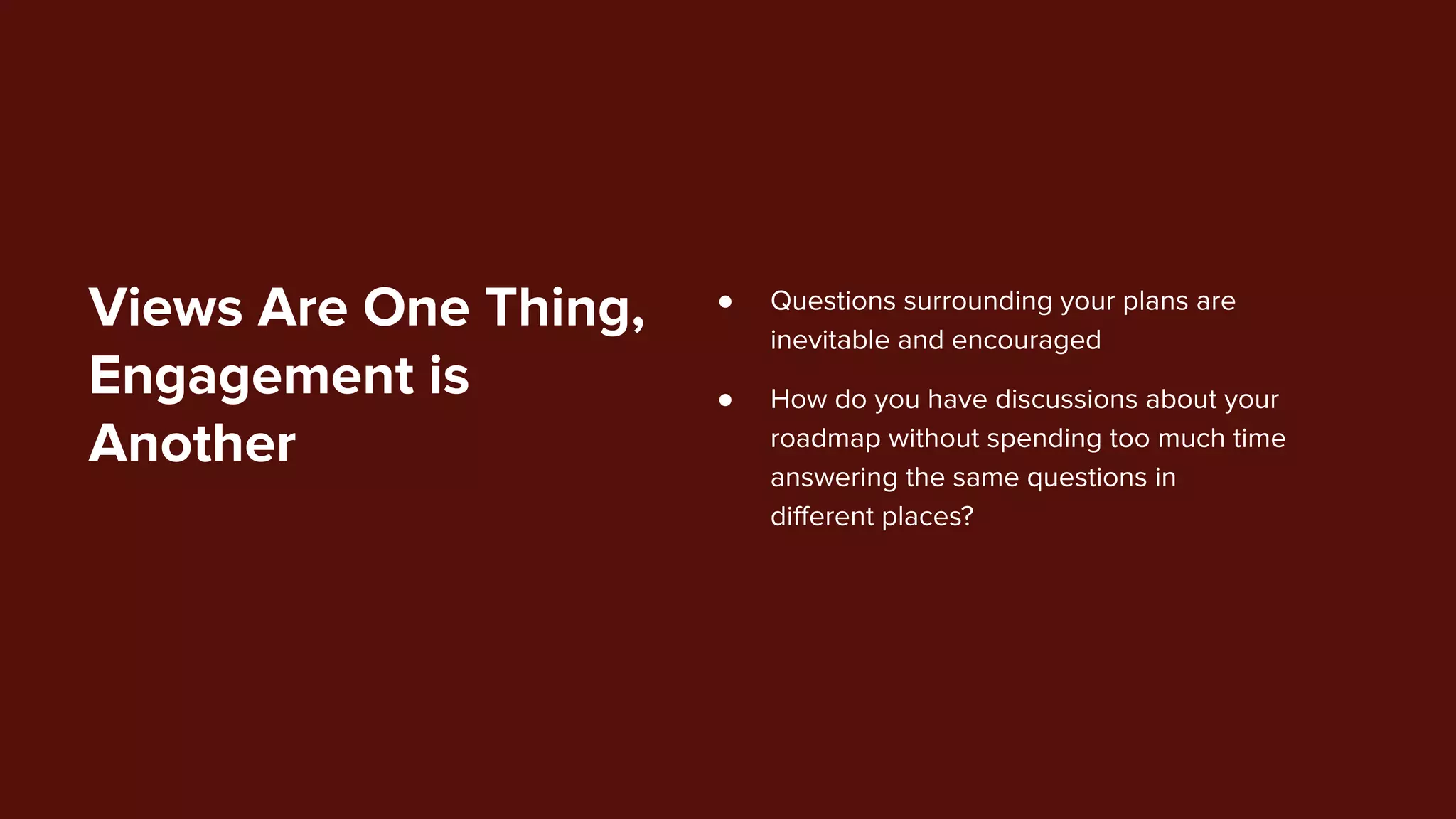 Views Are One Thing,
Engagement is
Another
● Questions surrounding your plans are
inevitable and encouraged
● How do you have discussions about your
roadmap without spending too much time
answering the same questions in
diﬀerent places?
 
