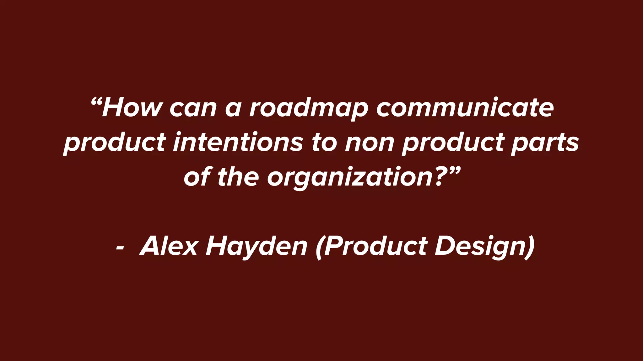 “How can a roadmap communicate
product intentions to non product parts
of the organization?”
- Alex Hayden (Product Design)
 