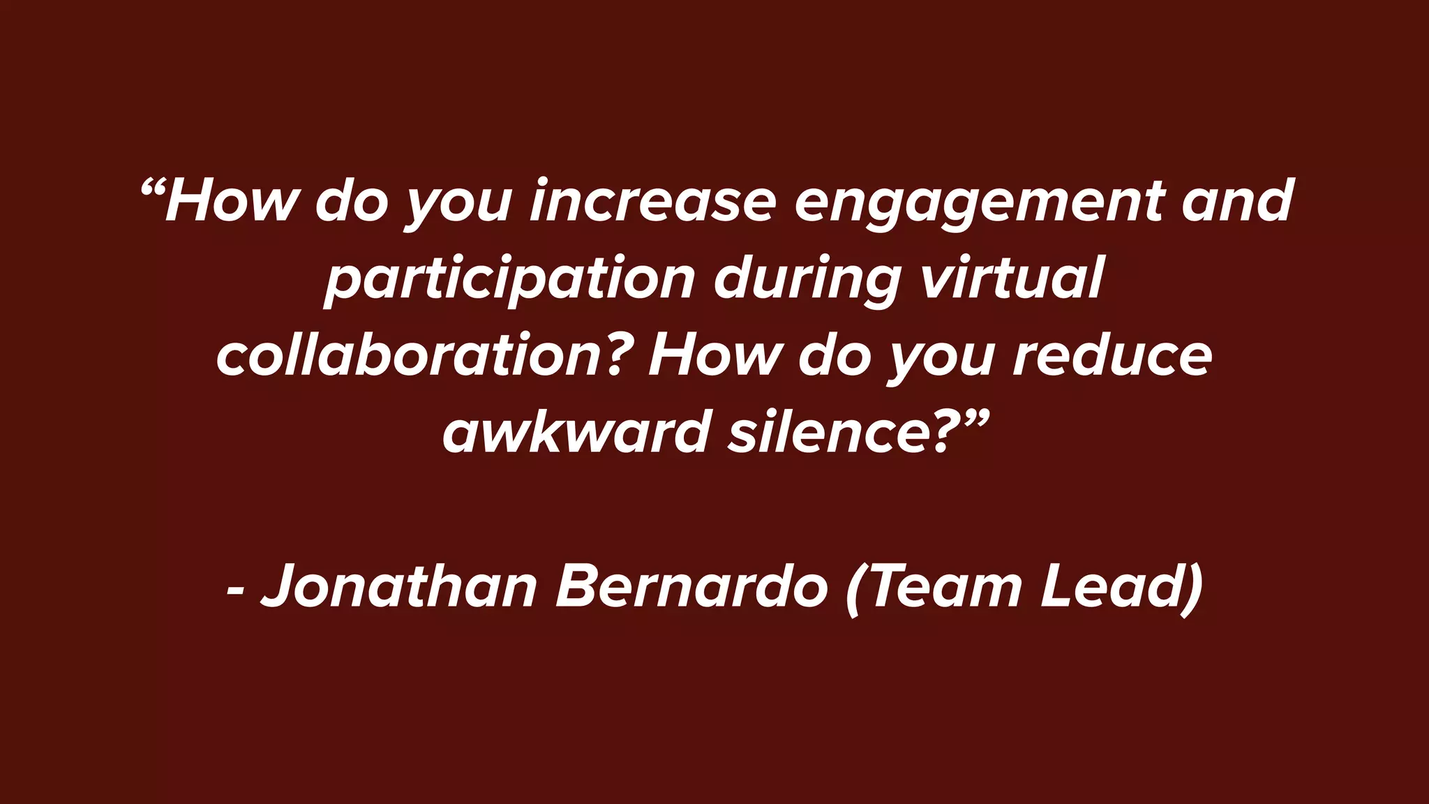 “How do you increase engagement and
participation during virtual
collaboration? How do you reduce
awkward silence?”
- Jonathan Bernardo (Team Lead)
 