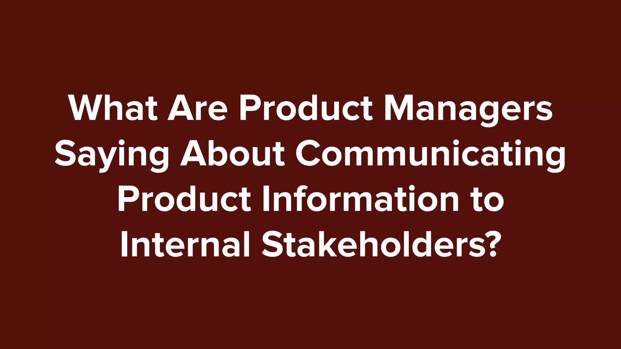 What Are Product Managers
Saying About Communicating
Product Information to
Internal Stakeholders?
 