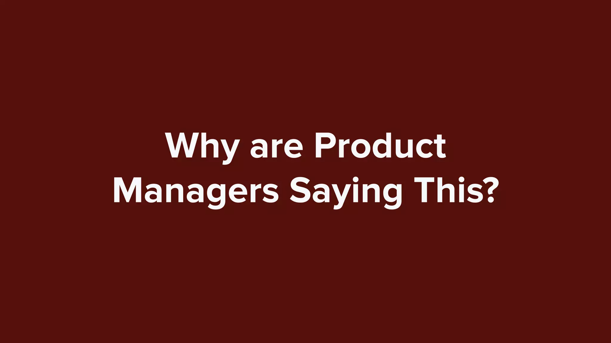 Why are Product
Managers Saying This?
 