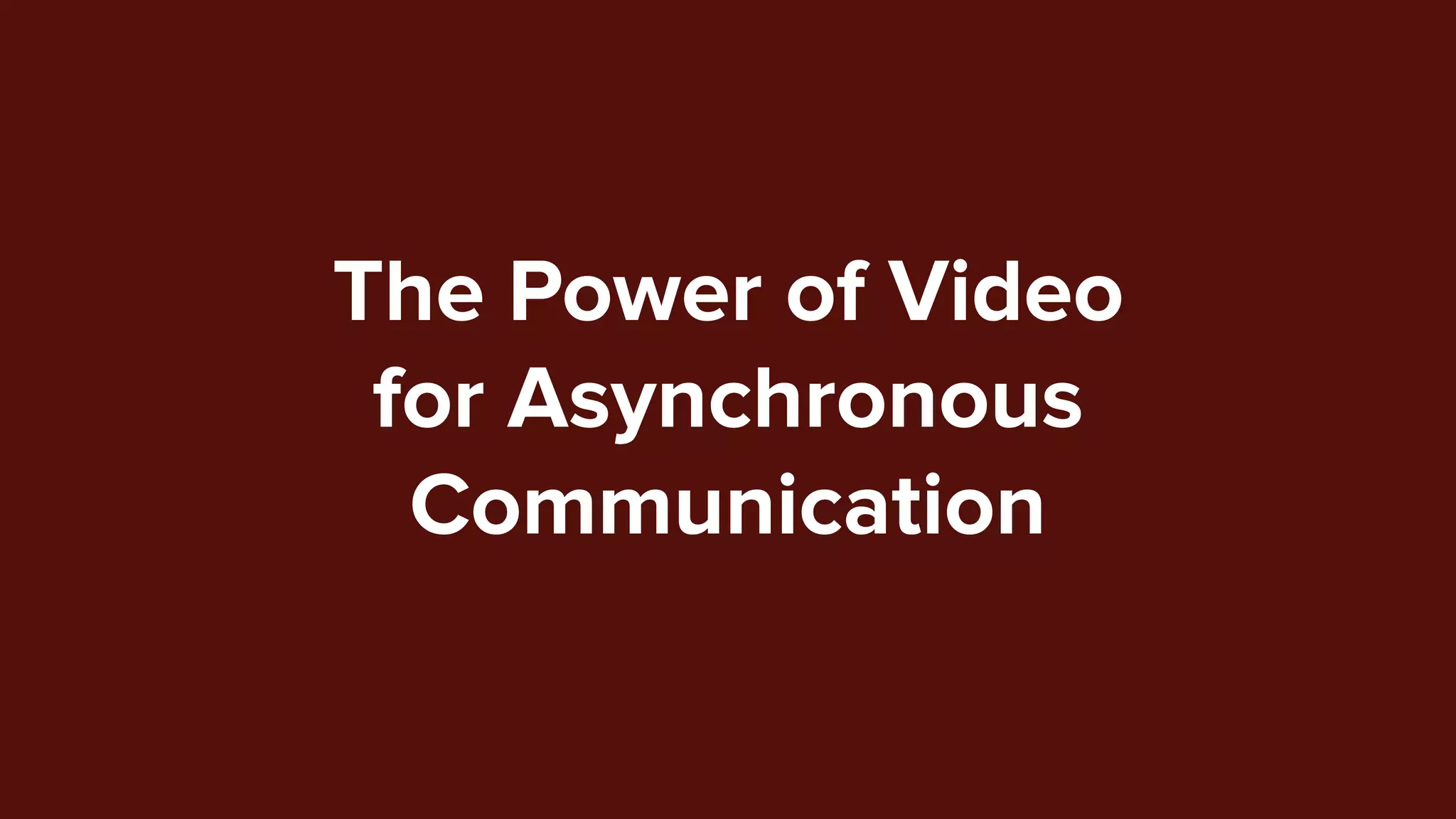 The Power of Video
for Asynchronous
Communication
 