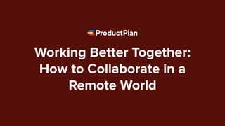 Working Better Together:
How to Collaborate in a
Remote World
 