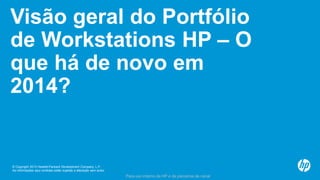 © Copyright 2013 Hewlett-Packard Development Company, L.P.
As informações aqui contidas estão sujeitas a alteração sem aviso.
Para uso interno da HP e de parceiros de canal
Visão geral do Portfólio
de Workstations HP – O
que há de novo em
2014?
 