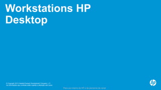 © Copyright 2013 Hewlett-Packard Development Company, L.P.
As informações aqui contidas estão sujeitas a alteração sem aviso.
Para uso interno da HP e de parceiros de canal
Workstations HP
Desktop
 