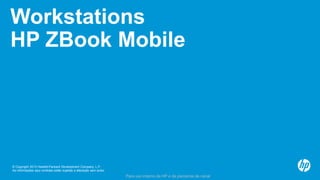 © Copyright 2013 Hewlett-Packard Development Company, L.P.
As informações aqui contidas estão sujeitas a alteração sem aviso.
Para uso interno da HP e de parceiros de canal
Workstations
HP ZBook Mobile
 