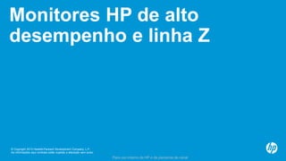 © Copyright 2013 Hewlett-Packard Development Company, L.P.
As informações aqui contidas estão sujeitas a alteração sem aviso.
Para uso interno da HP e de parceiros de canal
Monitores HP de alto
desempenho e linha Z
 