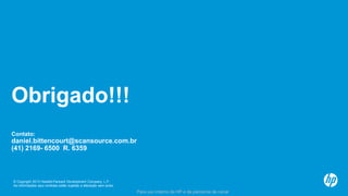 © Copyright 2013 Hewlett-Packard Development Company, L.P.
As informações aqui contidas estão sujeitas a alteração sem aviso.
Para uso interno da HP e de parceiros de canal
Obrigado!!!
Contato:
daniel.bittencourt@scansource.com.br
(41) 2169- 6500 R. 6359
 