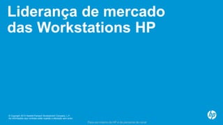 © Copyright 2013 Hewlett-Packard Development Company, L.P.
As informações aqui contidas estão sujeitas a alteração sem aviso.
Para uso interno da HP e de parceiros de canal
Liderança de mercado
das Workstations HP
 
