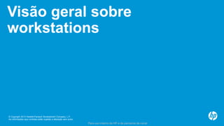© Copyright 2013 Hewlett-Packard Development Company, L.P.
As informações aqui contidas estão sujeitas a alteração sem aviso.
Para uso interno da HP e de parceiros de canal
Visão geral sobre
workstations
 