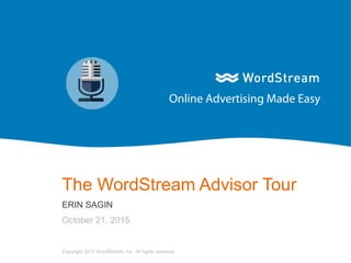 1WordStream Confidential
The WordStream Advisor Tour
ERIN SAGIN
October 21, 2015
Copyright 2015 WordStream, Inc. All rights reserved.
 