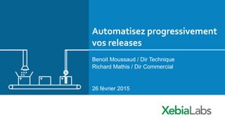 Automatisez progressivement
vos releases
Benoit Moussaud / Dir Technique
Richard Mathis / Dir Commercial
26 février 2015
 