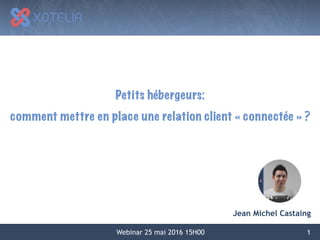 1
Jean Michel Castaing
Webinar 25 mai 2016 15H00
Petits hébergeurs:
comment mettre en place une relation client « connectée » ?
 