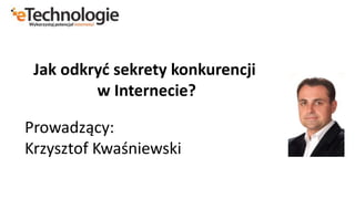 Prowadzący:
Krzysztof Kwaśniewski
Jak odkryć sekrety konkurencji
w Internecie?
 