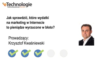 Prowadzący:
Krzysztof Kwaśniewski
Jak sprawdzić, które wydatki
na marketing w Internecie
to pieniądze wyrzucone w błoto?
 
