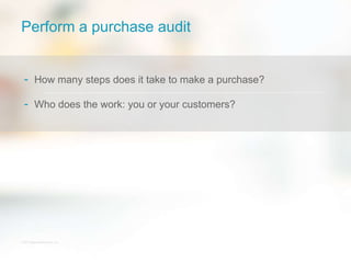 © 2013 Bigcommerce Pty. Ltd.
Perform a purchase audit
- How many steps does it take to make a purchase?
- Who does the work: you or your customers?
 