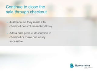 Continue to close the
sale through checkout
- Just because they made it to
checkout doesn’t mean they’ll buy
- Add a brief product description to
checkout or make one easily
accessible
 