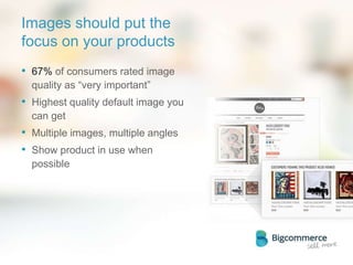 Images should put the
focus on your products
• 67% of consumers rated image
quality as “very important”
• Highest quality default image you
can get
• Multiple images, multiple angles
• Show product in use when
possible
 
