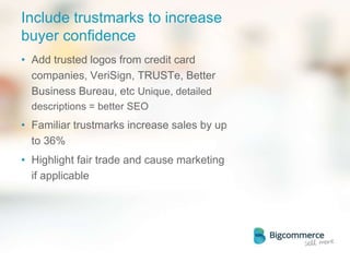 Include trustmarks to increase
buyer confidence
• Add trusted logos from credit card
companies, VeriSign, TRUSTe, Better
Business Bureau, etc Unique, detailed
descriptions = better SEO
• Familiar trustmarks increase sales by up
to 36%
• Highlight fair trade and cause marketing
if applicable
 