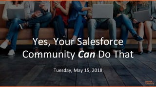 Yes, Your Salesforce
Community Can Do That
Tuesday, May 15, 2018
 